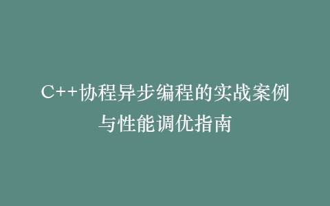 C++协程异步编程的实战案例与性能调优指南