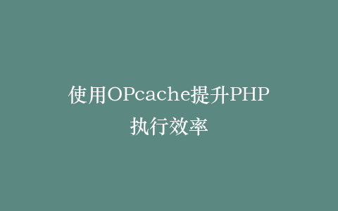 使用OPcache提升PHP执行效率