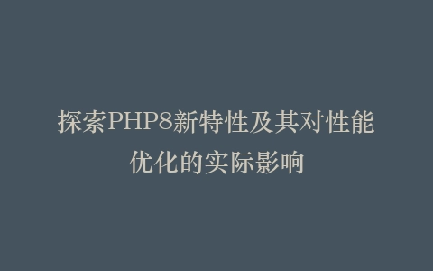探索PHP8新特性及其对性能优化的实际影响