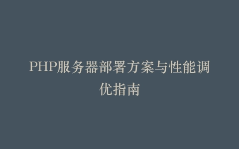 PHP服务器部署方案与性能调优指南