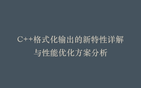 C++格式化输出的新特性详解与性能优化方案分析