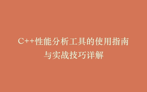 C++性能分析工具的使用指南与实战技巧详解