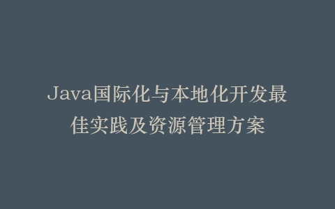 Java国际化与本地化开发最佳实践及资源管理方案