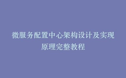 微服务配置中心架构设计及实现原理完整教程