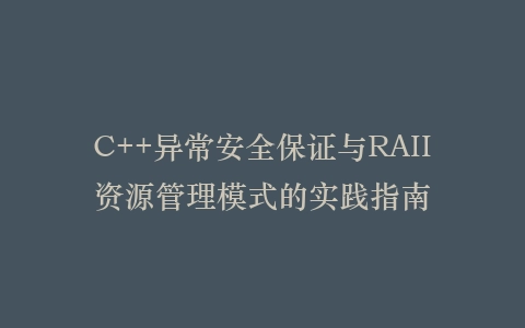 C++异常安全保证与RAII资源管理模式的实践指南