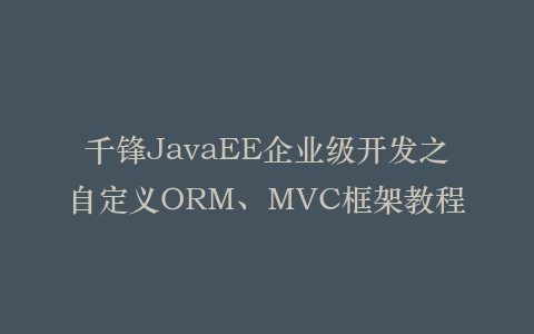 千锋JavaEE企业级开发之自定义ORM、MVC框架教程