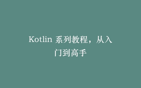 Kotlin 系列教程,从入门到高手