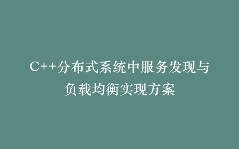 C++分布式系统中服务发现与负载均衡实现方案