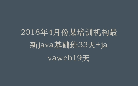 2018年4月份某培训机构最新java基础班33天+javaweb19天