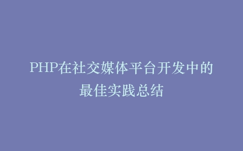 PHP在社交媒体平台开发中的最佳实践总结