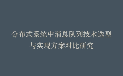 分布式系统中消息队列技术选型与实现方案对比研究