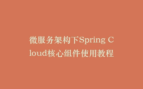 微服务架构下Spring Cloud核心组件使用教程