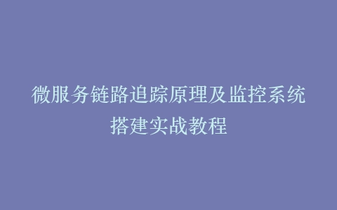 微服务链路追踪原理及监控系统搭建实战教程