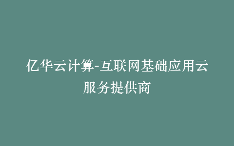 亿华云计算-互联网基础应用云服务提供商