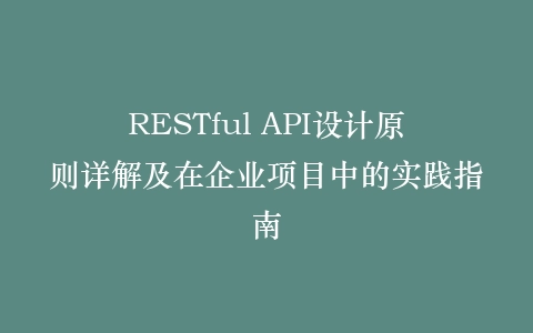 RESTful API设计原则详解及在企业项目中的实践指南