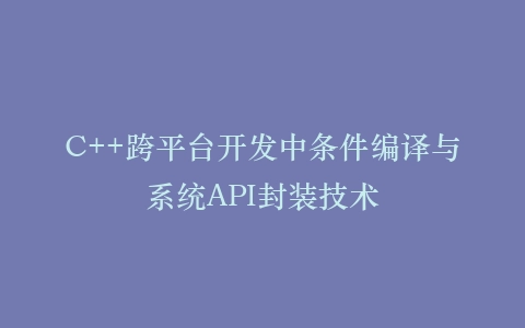 C++跨平台开发中条件编译与系统API封装技术插图