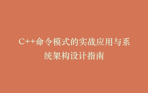 C++命令模式的实战应用与系统架构设计指南