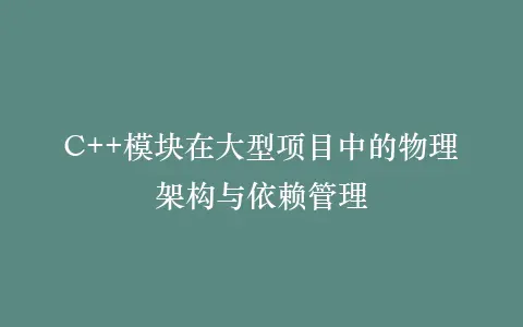 C++模块在大型项目中的物理架构与依赖管理插图 C++模块在大型项目中的物理架构与依赖管理插图