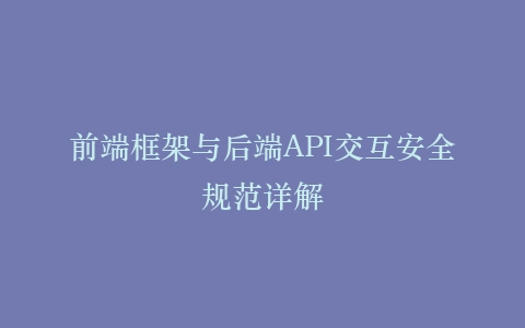 前端框架与后端API交互安全规范详解