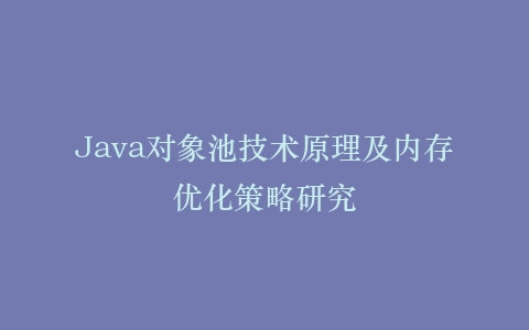 Java对象池技术原理及内存优化策略研究