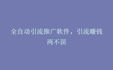 全自动引流推广软件,引流赚钱两不误
