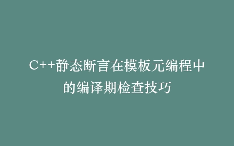 C++静态断言在模板元编程中的编译期检查技巧插图