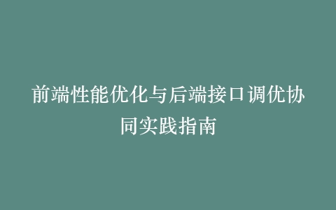 前端性能优化与后端接口调优协同实践指南