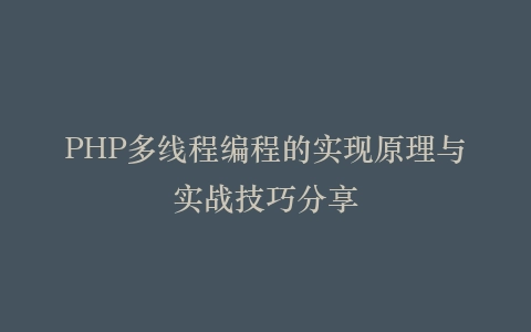 PHP多线程编程的实现原理与实战技巧分享