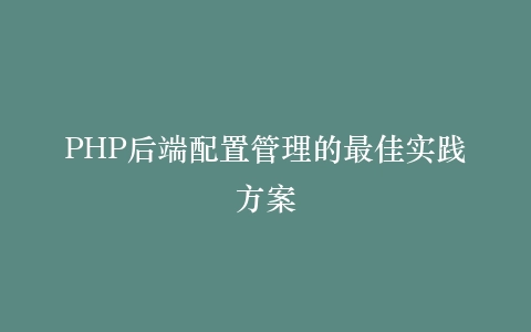 PHP后端配置管理的最佳实践方案