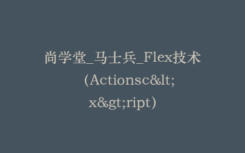 尚学堂_马士兵_Flex技术 (Actionsc<x>ript)