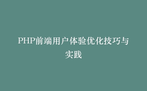 PHP前端用户体验优化技巧与实践