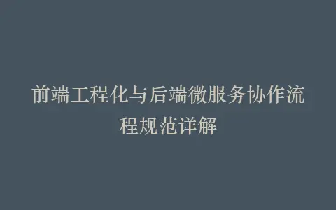 前端工程化与后端微服务协作流程规范详解插图 前端工程化与后端微服务协作流程规范详解插图