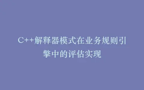 C++解释器模式在业务规则引擎中的评估实现插图 C++解释器模式在业务规则引擎中的评估实现插图