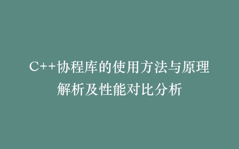 C++协程库的使用方法与原理解析及性能对比分析