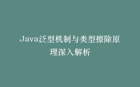 Java泛型机制与类型擦除原理深入解析