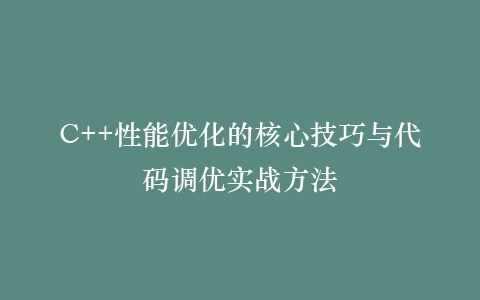 C++性能优化的核心技巧与代码调优实战方法