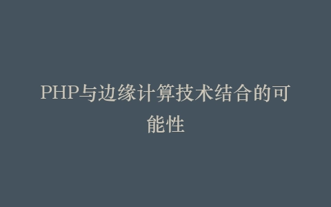 PHP与边缘计算技术结合的可能性
