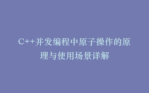 C++并发编程中原子操作的原理与使用场景详解