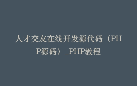 人才交友在线开发源代码(PHP源码)_PHP教程