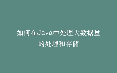 如何在Java中处理大数据量的处理和存储