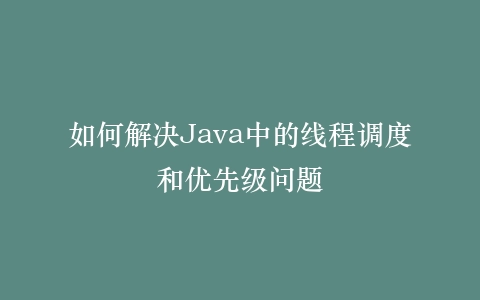 如何解决Java中的线程调度和优先级问题