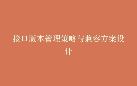 接口版本管理策略与兼容方案设计