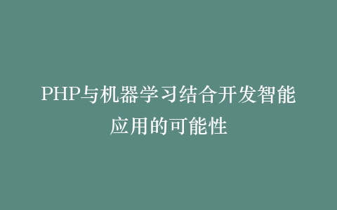 PHP与机器学习结合开发智能应用的可能性