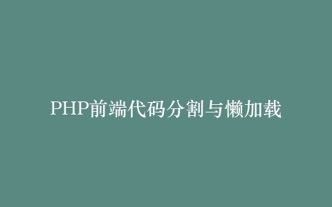 PHP前端代码分割与懒加载
