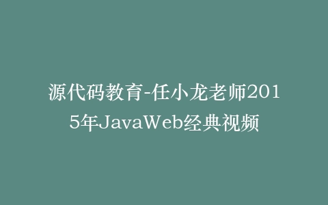 源代码教育-任小龙老师2015年JavaWeb经典视频