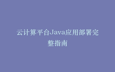 云计算平台Java应用部署完整指南