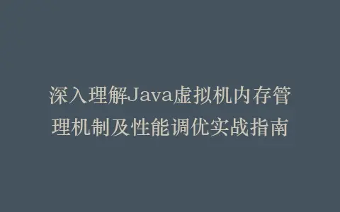 深入理解Java虚拟机内存管理机制及性能调优实战指南插图 深入理解Java虚拟机内存管理机制及性能调优实战指南插图
