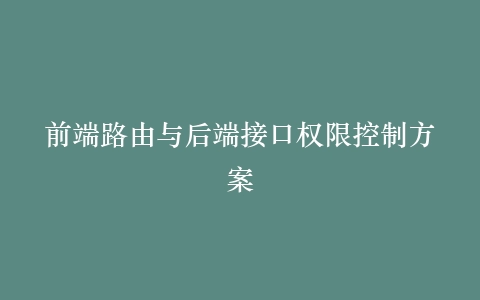 前端路由与后端接口权限控制方案