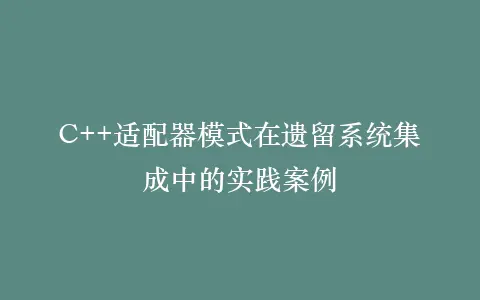 C++适配器模式在遗留系统集成中的实践案例插图 C++适配器模式在遗留系统集成中的实践案例插图