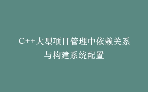 C++大型项目管理中依赖关系与构建系统配置